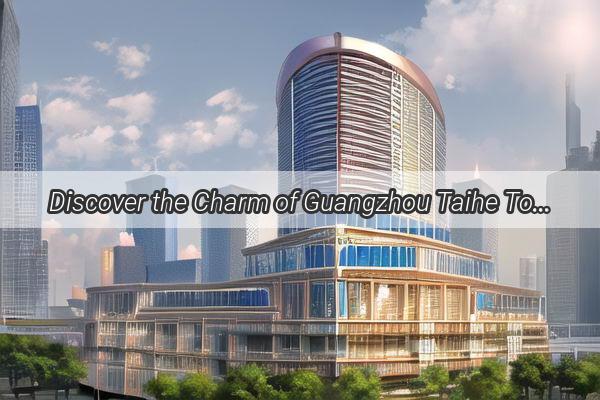 Discover the Charm of Guangzhou Taihe Top Accommodations for a Comfortable Stay